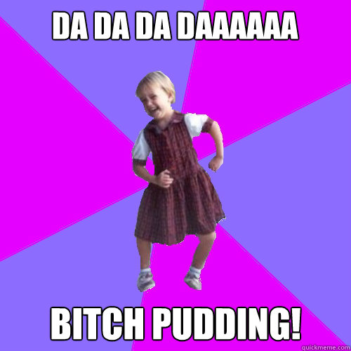 DA DA DA DAAAAAA bitch pudding!   Socially awesome kindergartener
