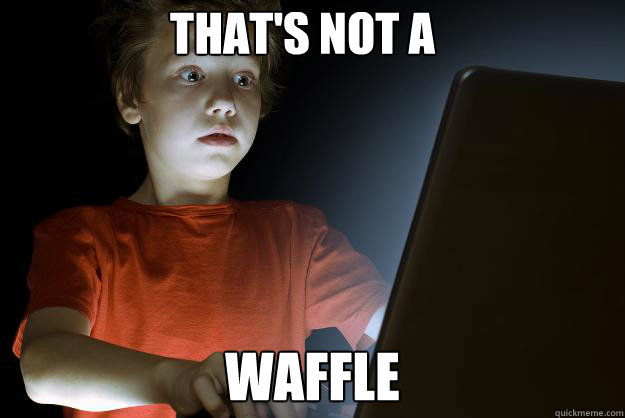 that's not a waffle  scared first day on the internet kid