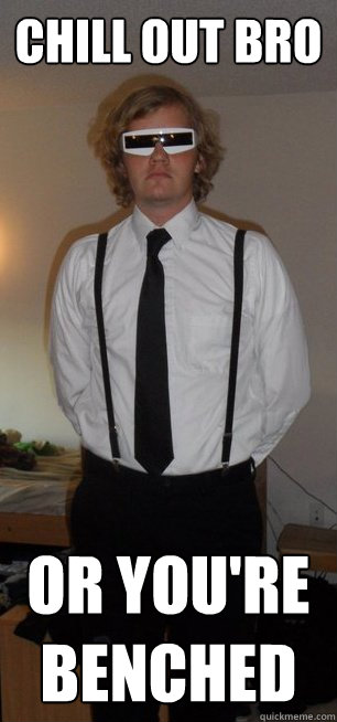 CHILL OUT BRO OR YOU'RE BENCHED - CHILL OUT BRO OR YOU'RE BENCHED  CHILLOUT