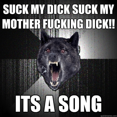 suck my dick suck my mother fucking dick!! its a song  Insanity Wolf