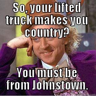 SO, YOUR LIFTED TRUCK MAKES YOU COUNTRY? YOU MUST BE FROM JOHNSTOWN. Condescending Wonka