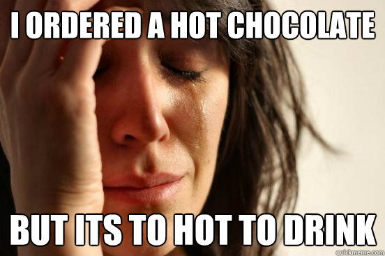 I ordered a hot chocolate But its to hot to drink  First World Problems