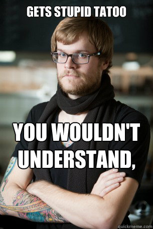 gets stupid tatoo you wouldn't understand, you're too mainstream  Hipster Barista