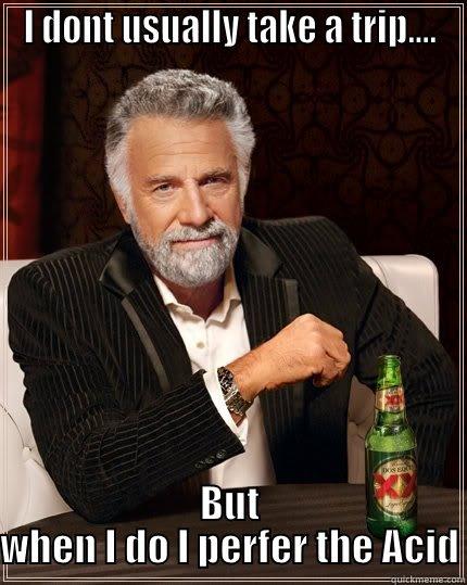 Acid Trip - I DONT USUALLY TAKE A TRIP.... BUT WHEN I DO I PERFER THE ACID The Most Interesting Man In The World