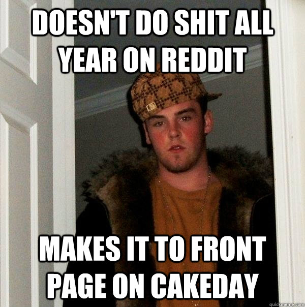 Doesn't do shit all year on Reddit Makes it to front page on cakeday  Scumbag Steve