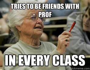 Tries to be friends with prof In every class  Senior College Student