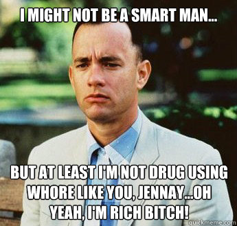 I might not be a smart man... but at least I'm not drug using whore like you, Jennay...oh yeah, I'm rich bitch! - I might not be a smart man... but at least I'm not drug using whore like you, Jennay...oh yeah, I'm rich bitch!  forrest gump jenny