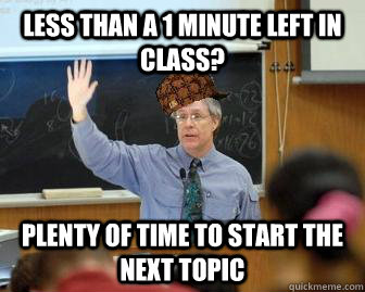 less than a 1 minute left in class? plenty of time to start the next topic  Scumbag Professor