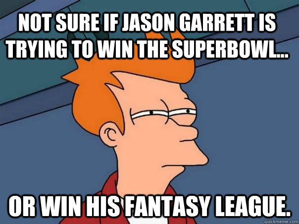 not sure if jason garrett is trying to win the superbowl... or win his fantasy league.  Futurama Fry