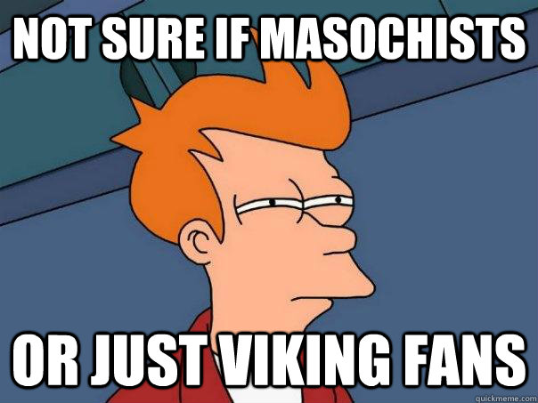 Not sure if masochists Or just Viking fans  Futurama Fry