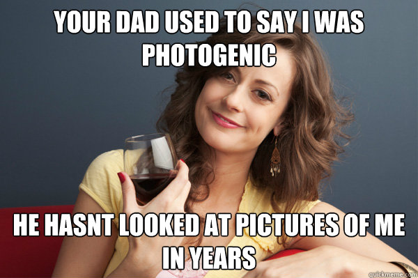 your dad used to say I was photogenic He hasnt looked at pictures of me in years  Forever Resentful Mother