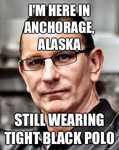 I'm here in anchorage, Alaska  Still wearing tight black polo - I'm here in anchorage, Alaska  Still wearing tight black polo  robert irvine