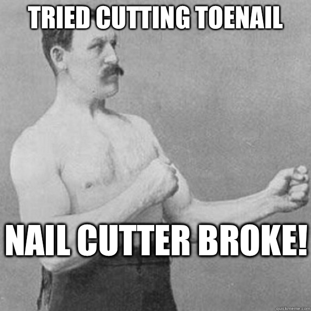 Tried cutting toenail Nail cutter broke!   overly manly man
