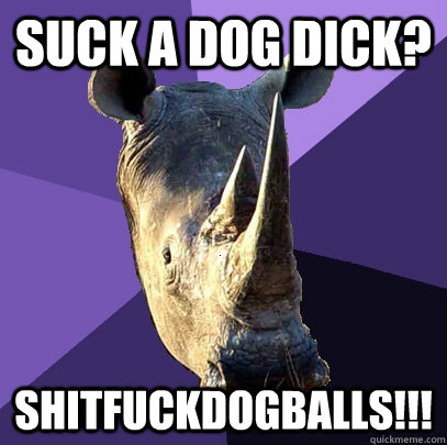 Suck a dog dick? Shitfuckdogballs!!!  Sexually Oblivious Rhino