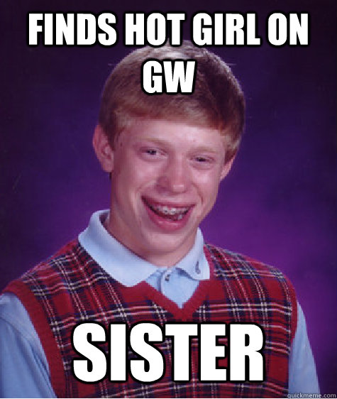Finds hot girl on GW Sister  Bad Luck Brian
