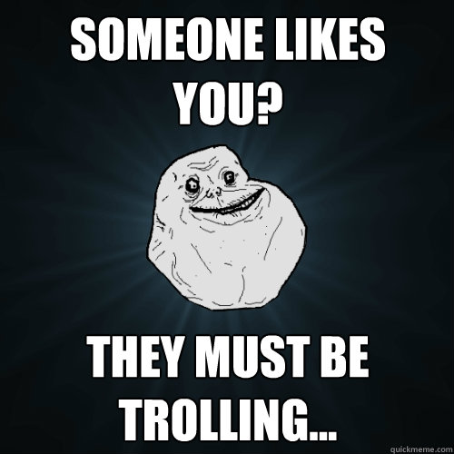 Someone likes you? They must be trolling...  Forever Alone