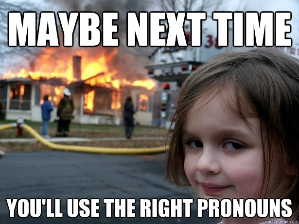 Maybe next time You'll use the right pronouns  Disaster Girl