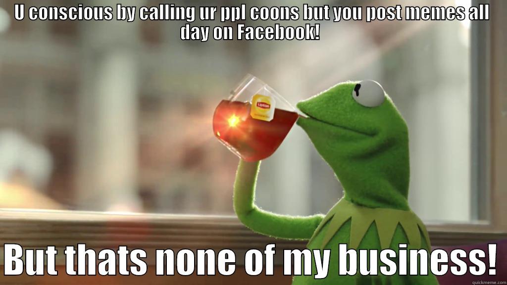 Funny conscious - U CONSCIOUS BY CALLING UR PPL COONS BUT YOU POST MEMES ALL DAY ON FACEBOOK!   BUT THATS NONE OF MY BUSINESS! Misc