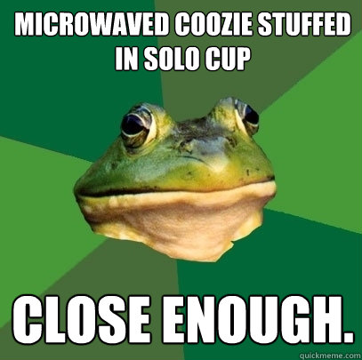 microwaved coozie stuffed in solo cup close enough.  Foul Bachelor Frog