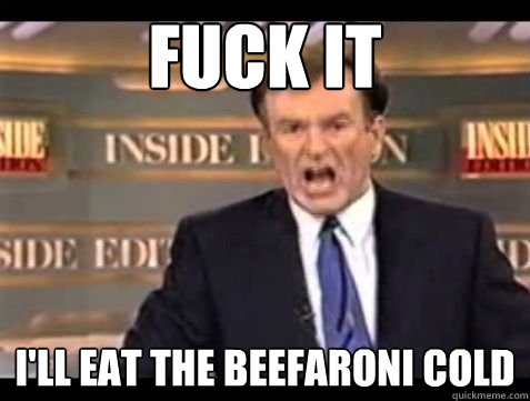 Fuck it I'll eat the beefaroni cold - Fuck it I'll eat the beefaroni cold  Bill OReilly Rant