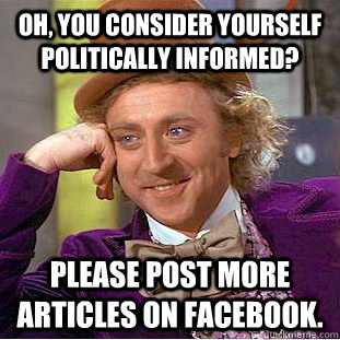 Oh, you consider yourself politically informed? Please post more articles on facebook.  Creepy Wonka