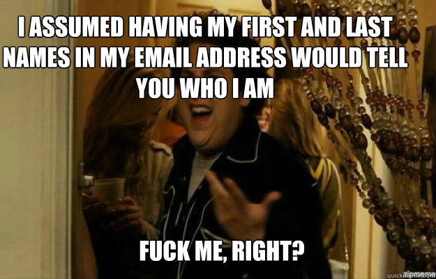 I assumed having my first and last names in my email address would tell you who I am FUCK ME, RIGHT?  fuck me right