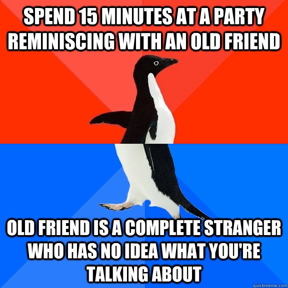 spend 15 minutes at a party reminiscing with an old friend old friend is a complete stranger who has no idea what you're talking about  Socially Awesome Awkward Penguin