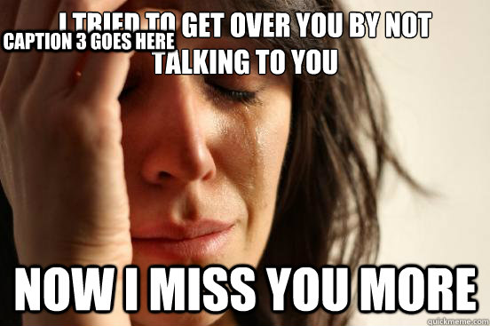 I tried to get over you by not talking to you Now I miss you more Caption 3 goes here  First World Problems