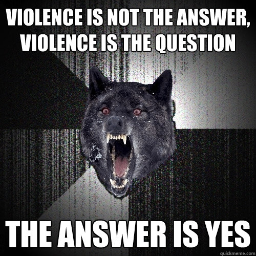 VIOLENCE IS NOT THE ANSWER, VIOLENCE IS THE QUESTION THE ANSWER IS YES  Insanity Wolf