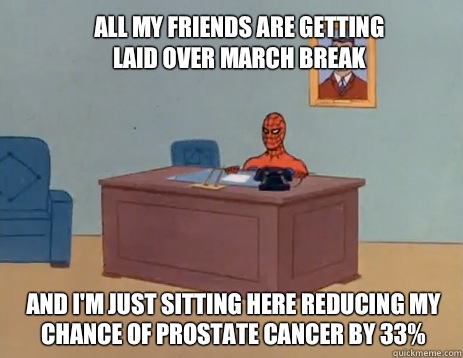 All my friends are getting laid over march break  and I'm just sitting here reducing my chance of prostate cancer by 33%  masturbating spiderman