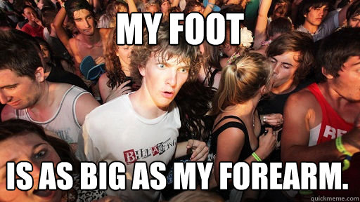 My foot is as big as my forearm.  Sudden Clarity Clarence