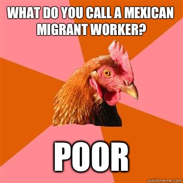 What do you call a Mexican migrant worker? Poor  Anti-Joke Chicken