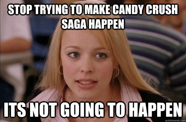 stop trying to make candy crush saga happen its not going to happen  