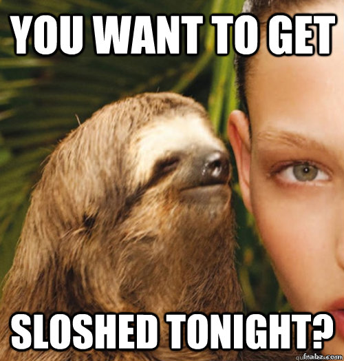 You want to get Sloshed Tonight? - You want to get Sloshed Tonight?  rape sloth