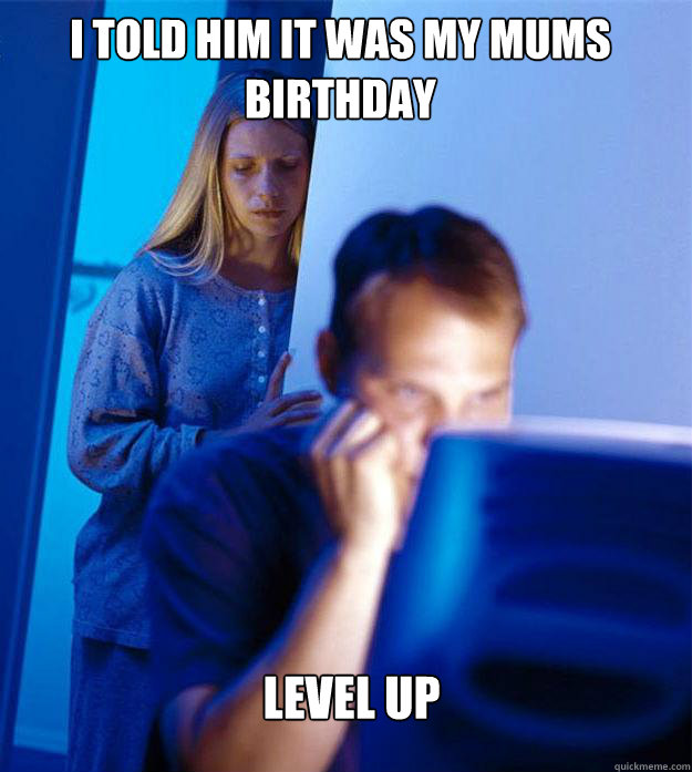 I told him it was my mums birthday level up  Redditors Wife