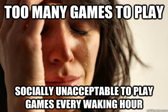 Too many games to play socially unacceptable to play games every waking hour  First World Problems