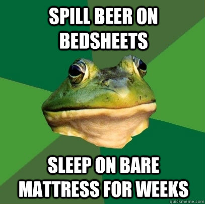 spill beer on bedsheets sleep on bare mattress for weeks  Foul Bachelor Frog