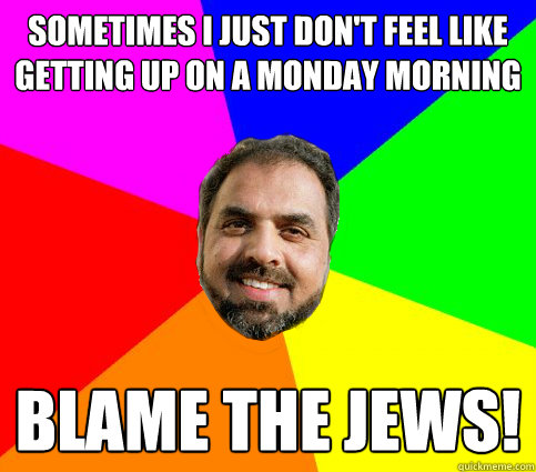 Sometimes I just don't feel like getting up on a Monday morning blame the jews! - Sometimes I just don't feel like getting up on a Monday morning blame the jews!  Blame The Jews!