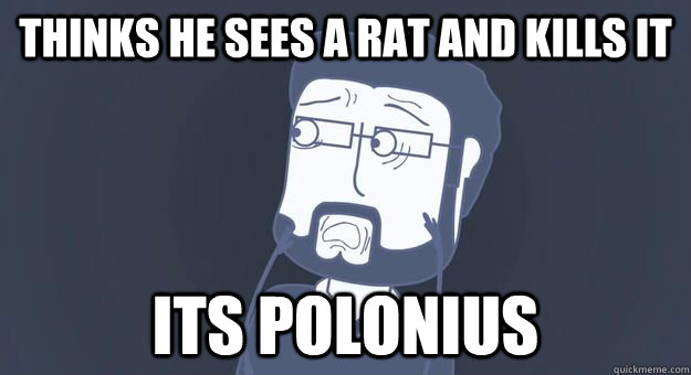 thinks he sees a rat and kills it its polonius  Bad Luck Burnie