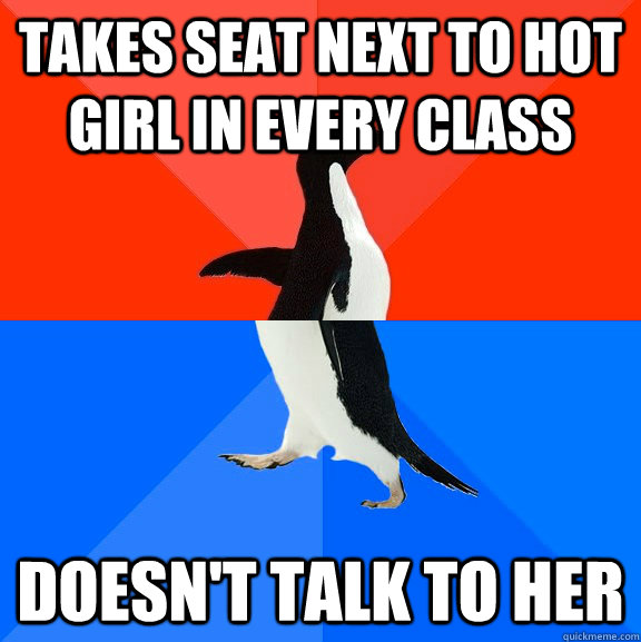 takes seat next to hot girl in every class doesn't talk to her  Socially Awesome Awkward Penguin