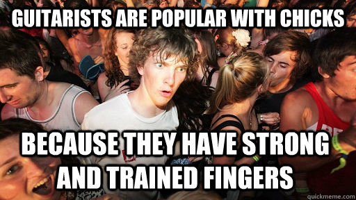 Guitarists are popular with chicks because they have strong and trained fingers  Sudden Clarity Clarence
