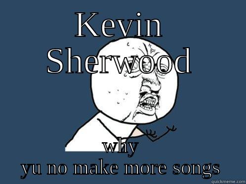 KEVIN SHERWOOD WHY YU NO MAKE MORE SONGS Y U No