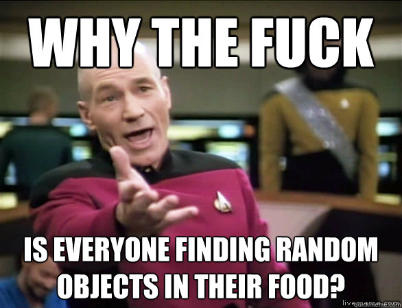 why the fuck is everyone finding random objects in their food?  Annoyed Picard HD