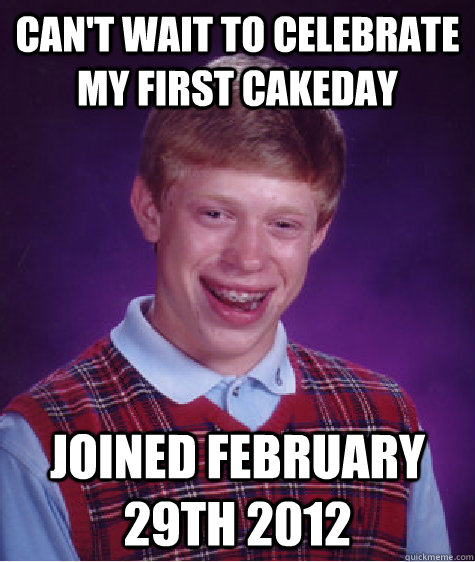 Can't wait to celebrate my first cakeday Joined February 29th 2012   Bad Luck Brian