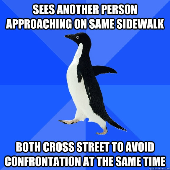 Sees another person approaching on same sidewalk Both cross street to avoid confrontation at the same time  Socially Awkward Penguin