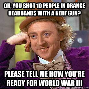 Oh, you shot 10 people in orange headbands with a nerf gun? Please tell me how you're ready for world war III  Condescending Wonka