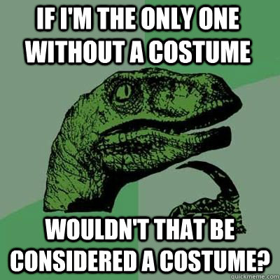 If i'm the only one without a costume wouldn't that be considered a costume?   Philosorapter