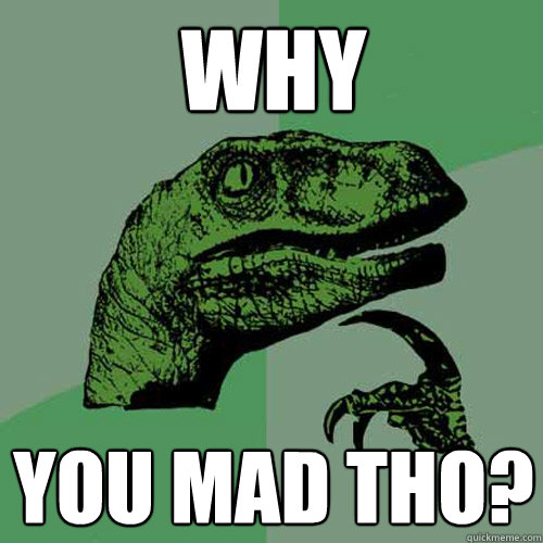 why you mad tho?  Philosoraptor