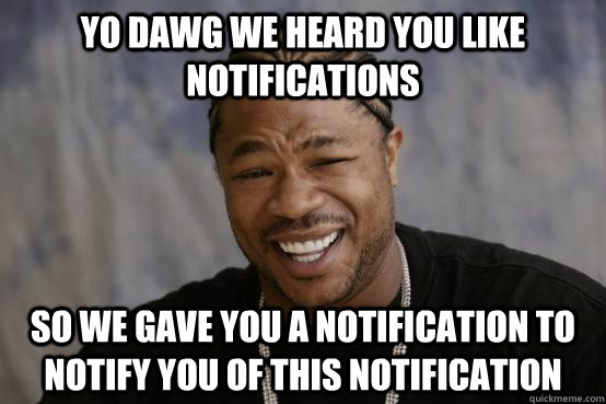 YO DAWG WE HEARD YOU LIKE Notifications SO WE gave you a notification to notify you of this notification - YO DAWG WE HEARD YOU LIKE Notifications SO WE gave you a notification to notify you of this notification  Misc