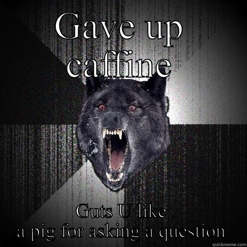 GAVE UP CAFFINE GUTS U LIKE A PIG FOR ASKING A QUESTION Insanity Wolf
